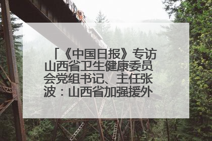 《中国日报》专访山西省卫生健康委员会党组书记、主任张波：山西省加强援外医疗工作 构建中非卫生健康共同体