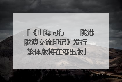 《山海同行——陇港陇澳交流印记》发行 繁体版将在港出版