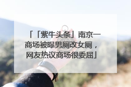 「紫牛头条」南京一商场被曝男厕改女厕，网友热议商场很委屈