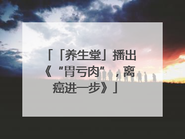 「养生堂」播出《“胃亏肉”，离癌进一步》