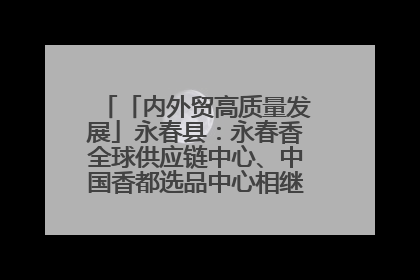 「内外贸高质量发展」永春县：永春香全球供应链中心、中国香都选品中心相继运营——一根香“点燃”百亿产业