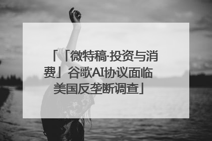 「微特稿·投资与消费」谷歌AI协议面临美国反垄断调查