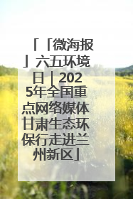 「微海报」六五环境日｜2025年全国重点网络媒体甘肃生态环保行走进兰州新区