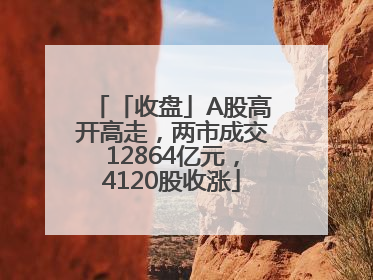 「收盘」A股高开高走，两市成交12864亿元，4120股收涨