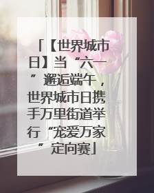 【世界城市日】当“六一”邂逅端午，世界城市日携手万里街道举行“宠爱万家”定向赛