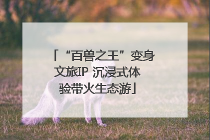 “百兽之王”变身文旅IP 沉浸式体验带火生态游