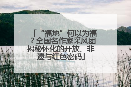 “福地”何以为福？全国名作家采风团揭秘怀化的开放、非遗与红色密码