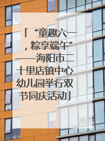 “童趣六一，粽享端午”——海阳市二十里店镇中心幼儿园举行双节同庆活动
