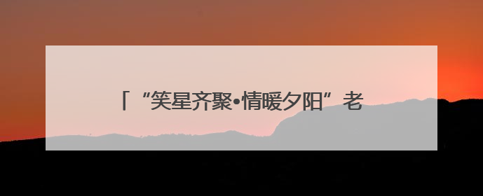 “笑星齐聚•情暖夕阳”老龄慰问演出走进乐山马边县