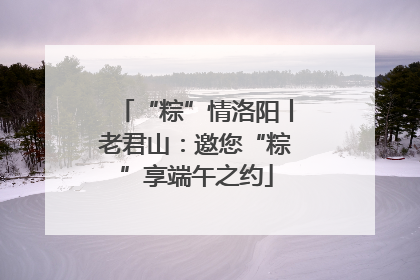 “粽”情洛阳丨老君山：邀您“粽”享端午之约
