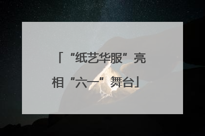 “纸艺华服”亮相“六一”舞台