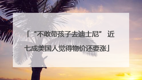 “不敢带孩子去迪士尼” 近七成美国人觉得物价还要涨