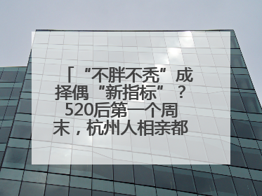 “不胖不秃”成择偶“新指标”？520后第一个周末，杭州人相亲都在聊什么