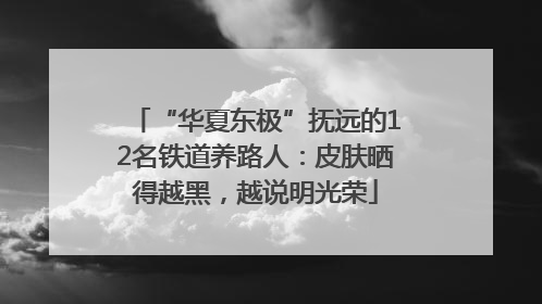 “华夏东极”抚远的12名铁道养路人：皮肤晒得越黑，越说明光荣