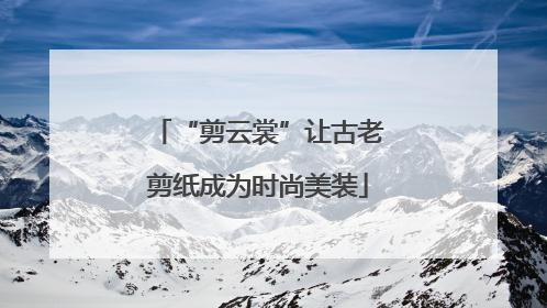 “剪云裳”让古老剪纸成为时尚美装
