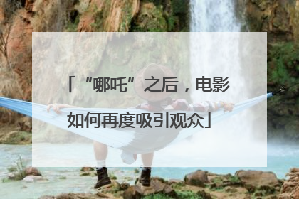 “哪吒”之后，电影如何再度吸引观众