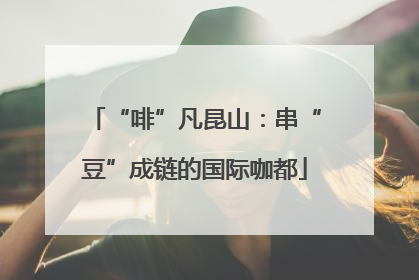 “啡”凡昆山：串“豆”成链的国际咖都