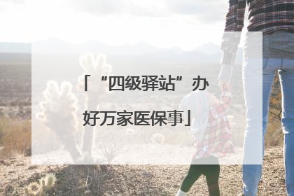 “四级驿站”办好万家医保事
