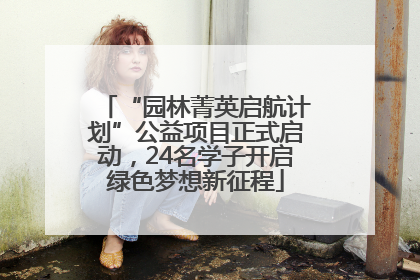 “园林菁英启航计划”公益项目正式启动，24名学子开启绿色梦想新征程