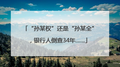 “孙某权”还是“孙某全”，银行人倒查34年……