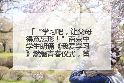 “学习吧，让父母得意忘形！”南京中学生朗诵《我爱学习》燃爆青春仪式，爸妈看了都笑了