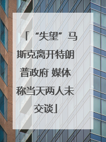 “失望”马斯克离开特朗普政府 媒体称当天两人未交谈
