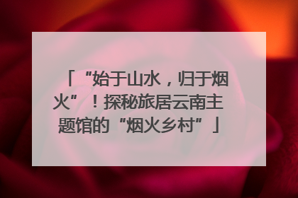 “始于山水，归于烟火”！探秘旅居云南主题馆的“烟火乡村”