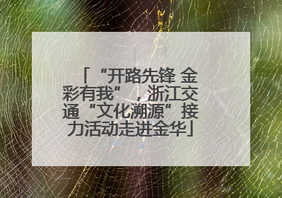 “开路先锋 金彩有我”，浙江交通“文化溯源”接力活动走进金华