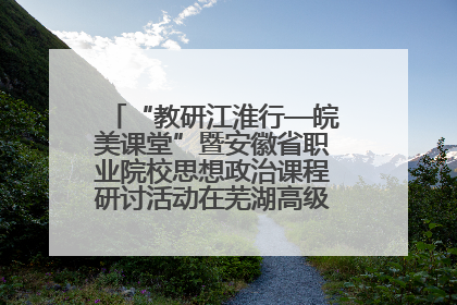 “教研江淮行—皖美课堂”暨安徽省职业院校思想政治课程研讨活动在芜湖高级职业技术学校举行