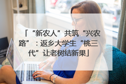 “新农人”共筑“兴农路”：返乡大学生“桃三代”让老树结新果