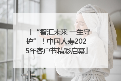 “智汇未来 一生守护”！中国人寿2025年客户节精彩启幕