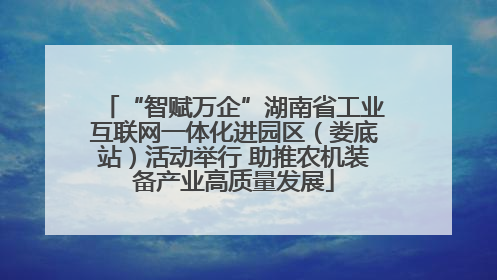“智赋万企”湖南省工业互联网一体化进园区（娄底站）活动举行 助推农机装备产业高质量发展