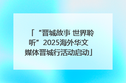 “晋城故事 世界聆听”2025海外华文媒体晋城行活动启动