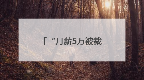 “月薪5万被裁员”，网上突然冒出很多！有猫腻