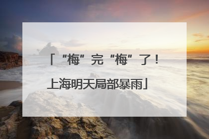 “梅”完“梅”了！上海明天局部暴雨