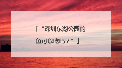 “深圳东湖公园的鱼可以吃吗？”