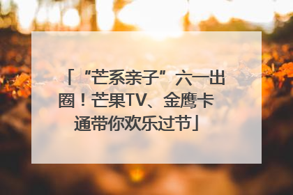 “芒系亲子”六一出圈！芒果TV、金鹰卡通带你欢乐过节