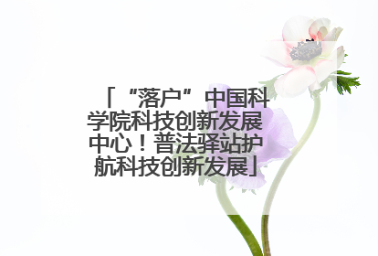 “落户”中国科学院科技创新发展中心！普法驿站护航科技创新发展