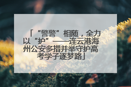 “警警”相随，全力以“护”——连云港海州公安多措并举守护高考学子逐梦路