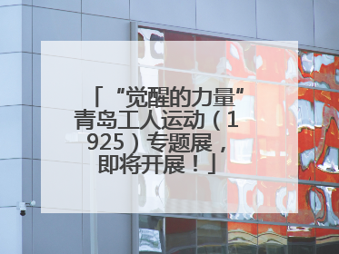 “觉醒的力量”青岛工人运动（1925）专题展，即将开展！