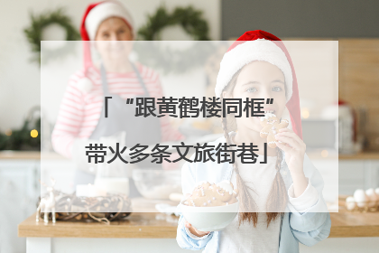 “跟黄鹤楼同框”带火多条文旅街巷