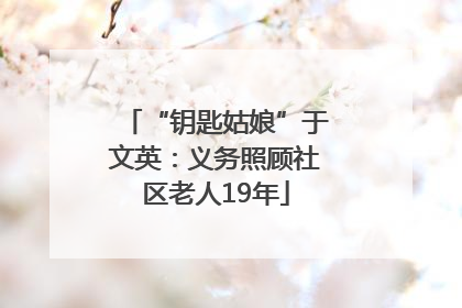 “钥匙姑娘”于文英：义务照顾社区老人19年