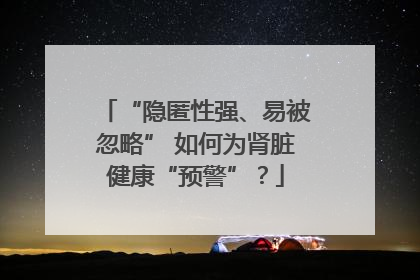 “隐匿性强、易被忽略” 如何为肾脏健康“预警”？