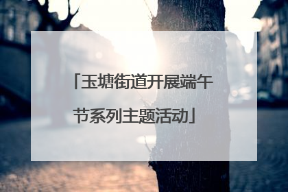 玉塘街道开展端午节系列主题活动