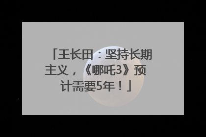 王长田：坚持长期主义，《哪吒3》预计需要5年！