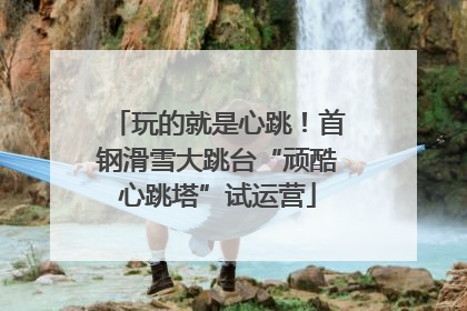 玩的就是心跳！首钢滑雪大跳台“顽酷心跳塔”试运营