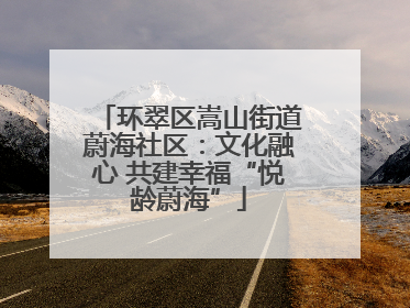环翠区嵩山街道蔚海社区：文化融心 共建幸福“悦龄蔚海”