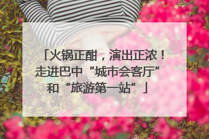 火锅正酣，演出正浓！走进巴中“城市会客厅”和“旅游第一站”