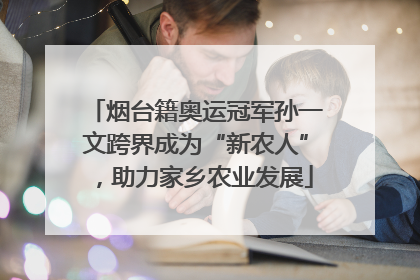 烟台籍奥运冠军孙一文跨界成为“新农人”，助力家乡农业发展