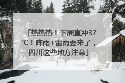 热热热！下周直冲37℃！阵雨+雷雨要来了，四川这些地方注意